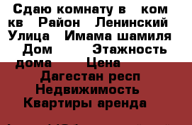 Сдаю комнату в 2 ком. кв › Район ­ Ленинский › Улица ­ Имама шамиля › Дом ­ 90 › Этажность дома ­ 5 › Цена ­ 6 000 - Дагестан респ. Недвижимость » Квартиры аренда   
